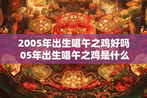 2005年出生唱午之鸡好吗 05年出生唱午之鸡是什么命