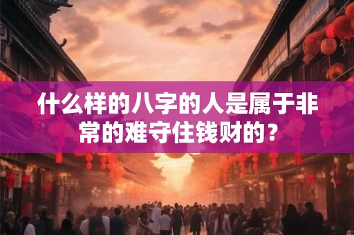 什么样的八字的人是属于非常的难守住钱财的? 什么样的八字的人是属于非常的难守住钱财的?