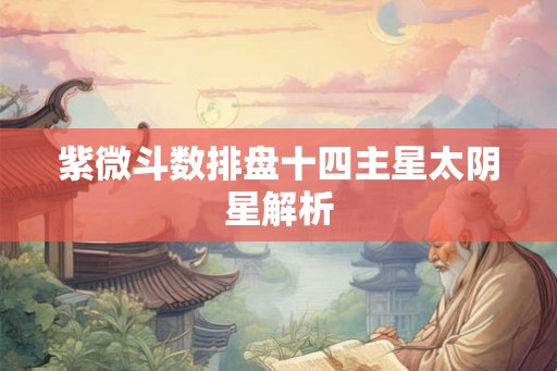 紫微斗数排盘十四主星太阴星解析 紫微斗数排盘十四主星太阴星解析