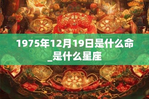1975年12月19日是什么命_是什么星座 1975年12月19日是什么命_是什么星座