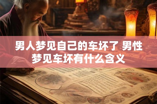 男人梦见自己的车坏了 男性梦见车坏有什么含义