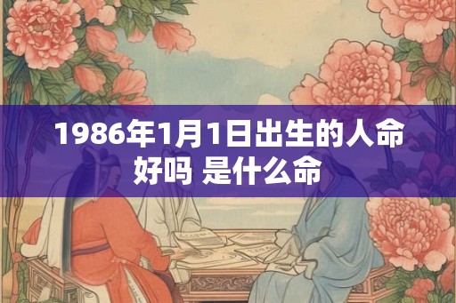 1986年1月1日出生的人命好吗 是什么命