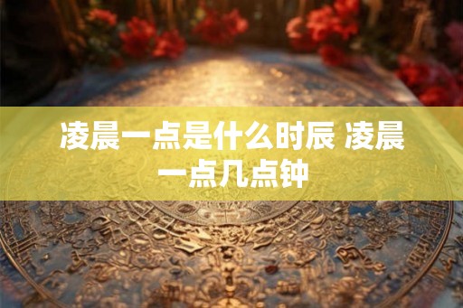 凌晨一点是什么时辰 凌晨一点几点钟