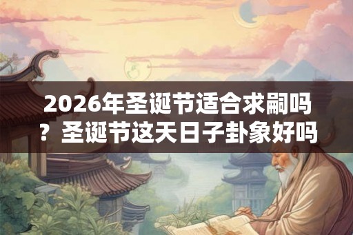 2026年圣诞节适合求嗣吗？圣诞节这天日子卦象好吗？