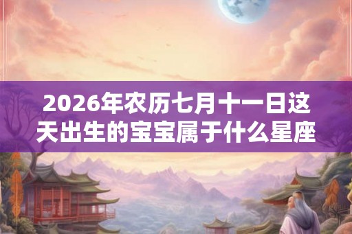 2026年农历七月十一日这天出生的宝宝属于什么星座？