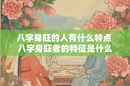 八字身旺的人有什么特点 八字身旺者的特征是什么
