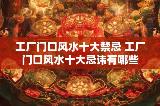 工厂门口风水十大禁忌 工厂门口风水十大忌讳有哪些