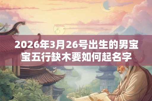 2026年3月26号出生的男宝宝五行缺木要如何起名字