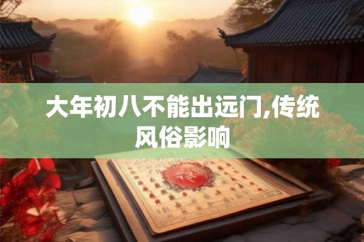 大年初八不能出远门,传统风俗影响