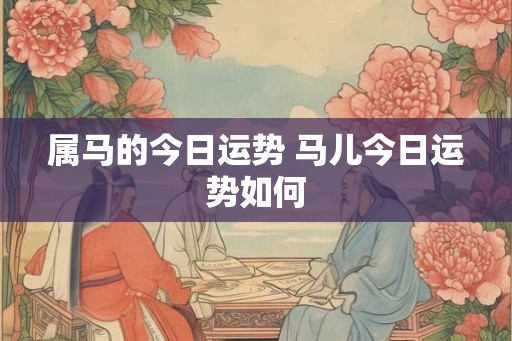 属马的今日运势 马儿今日运势如何