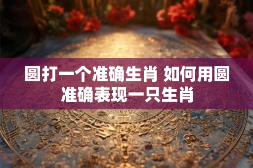 圆打一个准确生肖 如何用圆准确表现一只生肖