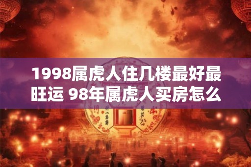 1998属虎人住几楼最好最旺运 98年属虎人买房怎么选楼层