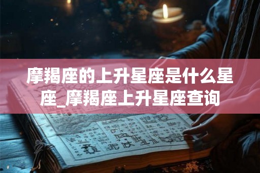 摩羯座的上升星座是什么星座_摩羯座上升星座查询