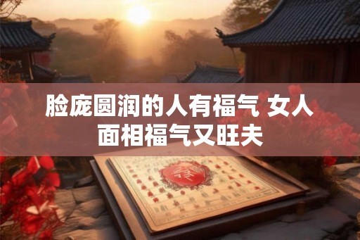脸庞圆润的人有福气 女人面相福气又旺夫