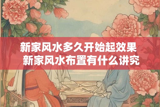 新家风水多久开始起效果  新家风水布置有什么讲究