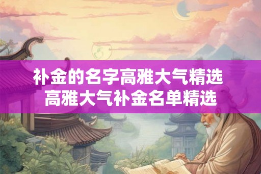 补金的名字高雅大气精选 高雅大气补金名单精选 补金的名字高雅大气精选 高雅大气补金名单精选