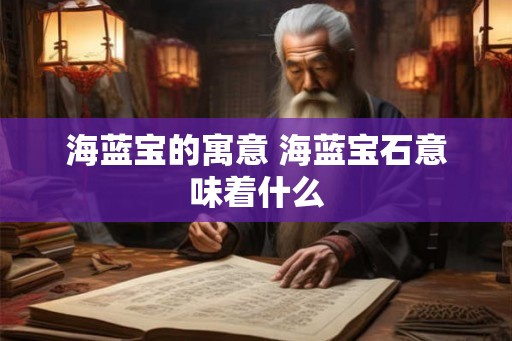 海蓝宝的寓意 海蓝宝石意味着什么