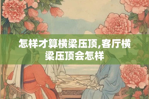 怎样才算横梁压顶,客厅横梁压顶会怎样
