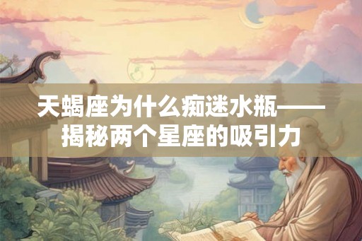 天蝎座为什么痴迷水瓶——揭秘两个星座的吸引力