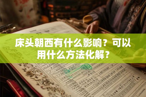 床头朝西有什么影响?可以用什么方法化解? 床头朝西有什么影响?可以用什么方法化解?