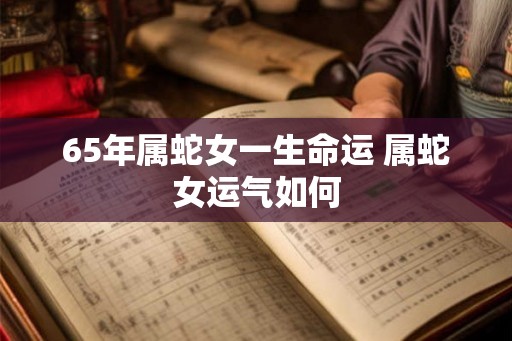 65年属蛇女一生命运 属蛇女运气如何