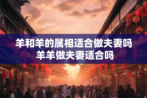 羊和羊的属相适合做夫妻吗 羊羊做夫妻适合吗