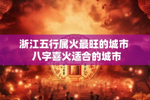 浙江五行属火最旺的城市  八字喜火适合的城市
