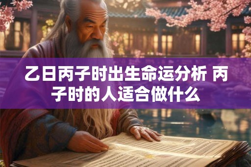 乙日丙子时出生命运分析 丙子时的人适合做什么