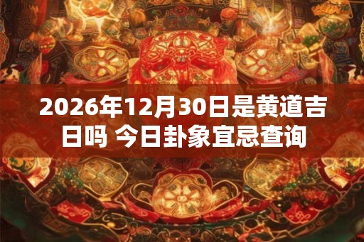2026年12月30日是黄道吉日吗 今日卦象宜忌查询