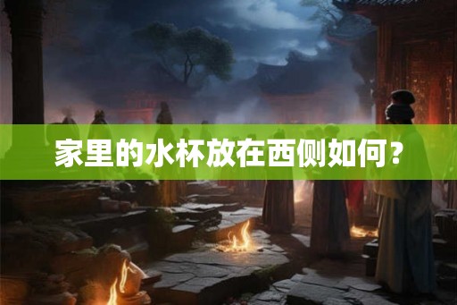 家里的水杯放在西侧如何？