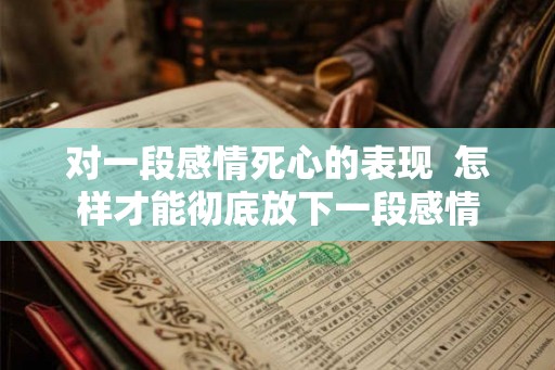 对一段感情死心的表现  怎样才能彻底放下一段感情