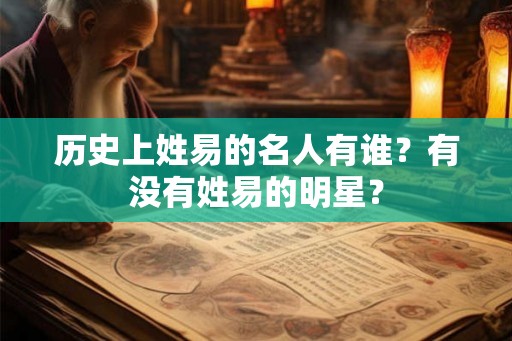 历史上姓易的名人有谁?有没有姓易的明星? 历史上姓易的名人有谁?有没有姓易的明星?