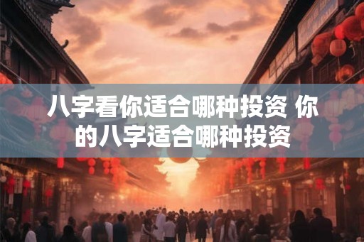 八字看你适合哪种投资 你的八字适合哪种投资
