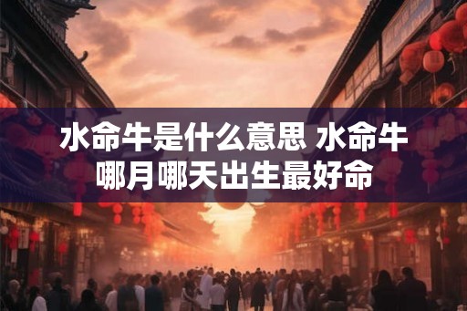 水命牛是什么意思 水命牛哪月哪天出生最好命