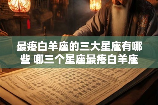 最疼白羊座的三大星座有哪些 哪三个星座最疼白羊座