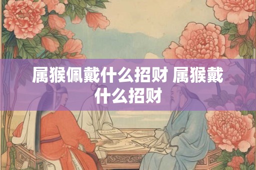 属猴佩戴什么招财 属猴戴什么招财