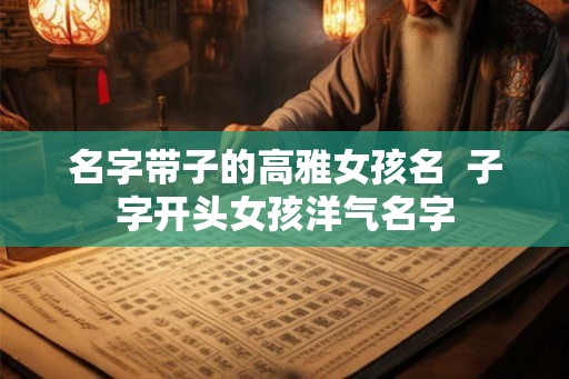 名字带子的高雅女孩名 子字开头女孩洋气名字 名字带子的高雅女孩名 子字开头女孩洋气名字