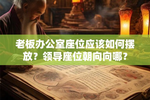 老板办公室座位应该如何摆放？领导座位朝向向哪？