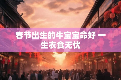 春节出生的牛宝宝命好 一生衣食无忧 春节出生的牛宝宝命好 一生衣食无忧