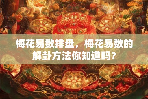 梅花易数排盘，梅花易数的解卦方法你知道吗？