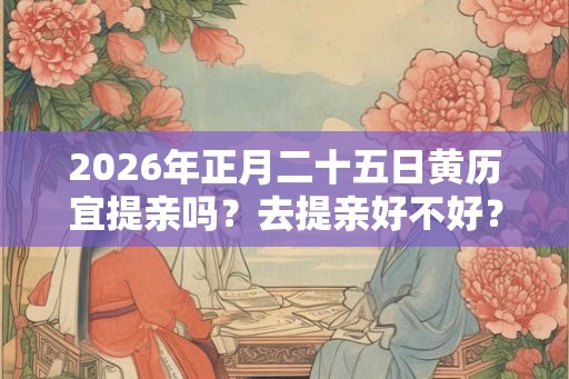2026年正月二十五日黄历宜提亲吗？去提亲好不好？