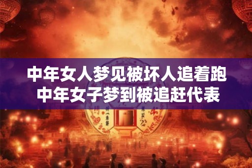 中年女人梦见被坏人追着跑 中年女子梦到被追赶代表什么 中年女人梦见被坏人追着跑 中年女子梦到被追赶代表什么