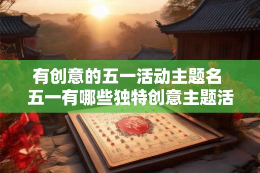 有创意的五一活动主题名 五一有哪些独特创意主题活动