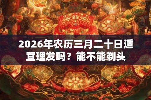 2026年农历三月二十日适宜理发吗？能不能剃头