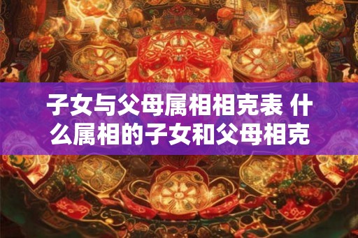 子女与父母属相相克表 什么属相的子女和父母相克