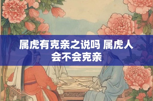 属虎有克亲之说吗 属虎人会不会克亲