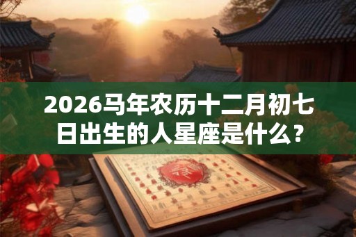 2026马年农历十二月初七日出生的人星座是什么？