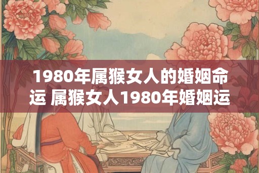 1980年属猴女人的婚姻命运 属猴女人1980年婚姻运势如何 1980年属猴女人的婚姻命运 属猴女人1980年婚姻运势如何
