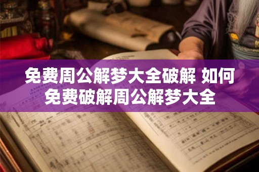 免费周公解梦大全破解 如何免费破解周公解梦大全