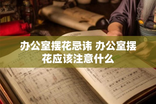 办公室摆花忌讳 办公室摆花应该注意什么 办公室摆花忌讳 办公室摆花应该注意什么